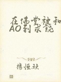 在佛堂被和尚CAO到求饶封面