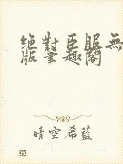 绝对臣服无删减版笔趣阁
