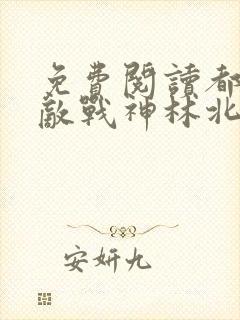免费阅读都市无敌战神林北