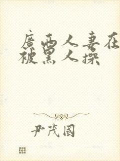 广西人妻在窗前被黑人操