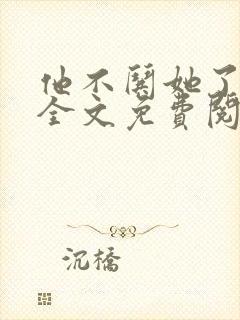 他不哄她了小说全文免费阅读