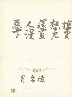 恶人还想抢救一下漫画免费阅读下拉式