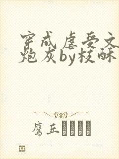 穿成虐受文里的炮灰by枝酥免费阅读全文