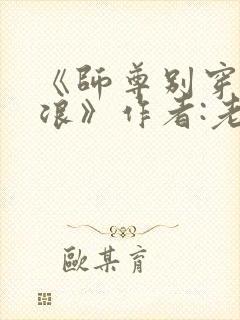 《师尊别穿这么浪》作者:老子怕怕