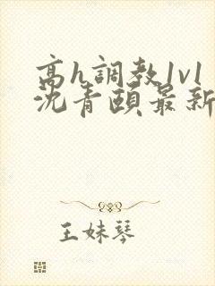 高h调教1v1沈青颐最新章节列表