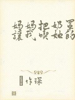 妈妈把奶罩脱了让我吃她的奶小说