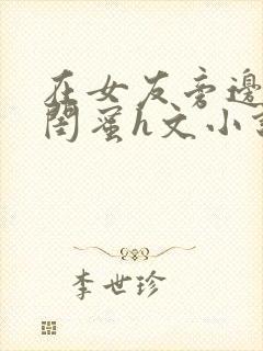 在女友旁边c她闺蜜h文小说封面