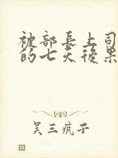 被部长上司侵犯的七天后果
