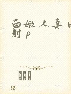白嫩 人妻 内射 p