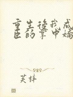 重生后我成了权臣的掌中娇免费阅读免费封面