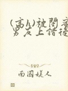 (高h)被闺蜜男友上错后小说