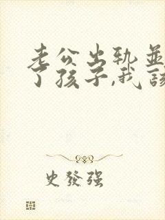 老公出轨并且有了孩子,我该怎么办