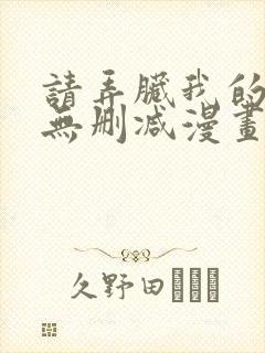 请弄脏我的女友无删减漫画免费阅读