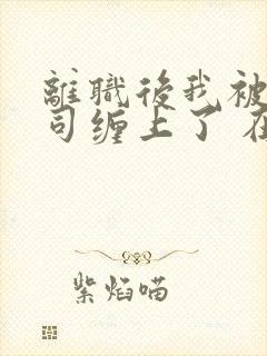 离职后我被前上司缠上了 在逃兔子