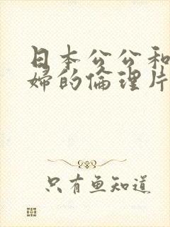 日本公公和儿媳妇的伦理片