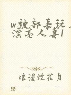 w被部长玩弄的漂亮人妻1