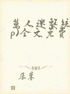 万人迷系统(np)全文免费阅读笔趣阁