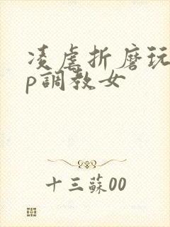 凌虐折磨玩弄np调教女