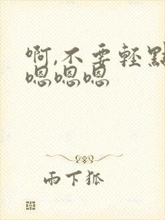 啊,不要轻点嗯嗯嗯嗯