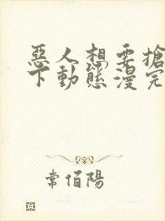 恶人想要抢救一下动态漫完整版原版