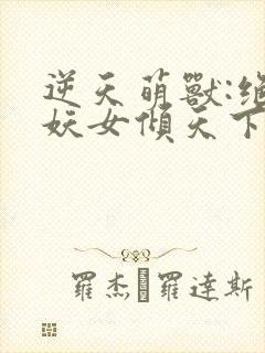 逆天萌兽:绝世妖女倾天下最新章节