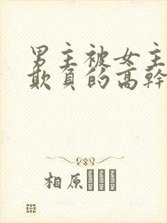 男主被女主轮流欺负的高干文