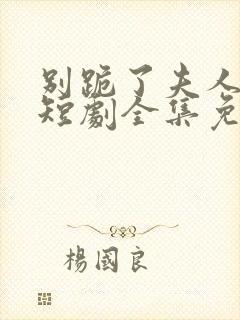 别跪了夫人死了短剧全集免费观看