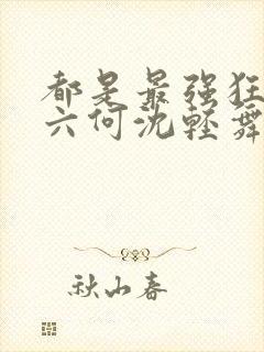 都是最强狂兵陈六何沈轻舞