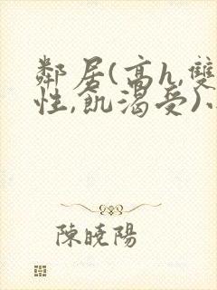 邻居(高h,双性,饥渴受)小说