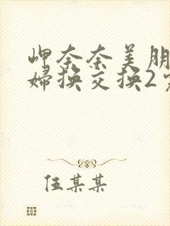 岬奈奈美朋友夫妇换交换2完整版