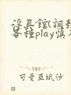 淫具馆(调教,各种play慎入)趣笔阁