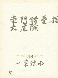 豪门错爱,总裁太危险