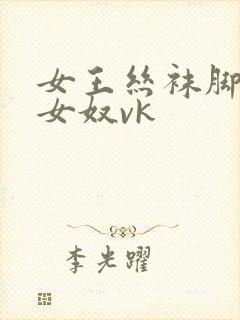 女王丝袜脚调教女奴vk