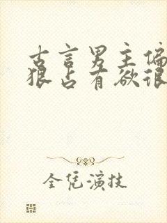 古言男主偏执阴狠占有欲很强的文