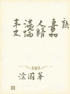丰满人妻熟妇乱又伦精品