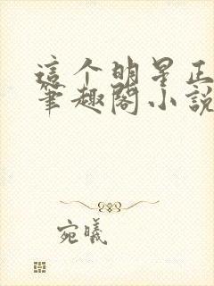 这个明星正发邪笔趣阁小说