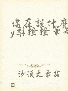 你在说什么啊by梨橙橙笔趣阁小说