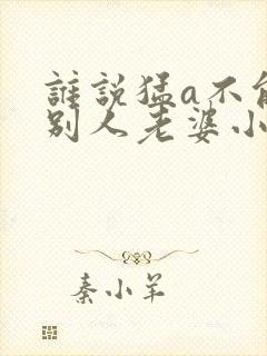 谁说猛a不能当别人老婆小说