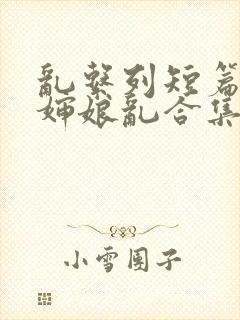 乱系列短篇辣文婶娘乱合集
