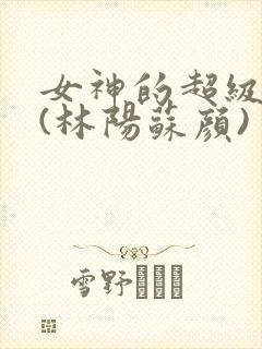 女神的超级赘婿(林阳苏颜)
