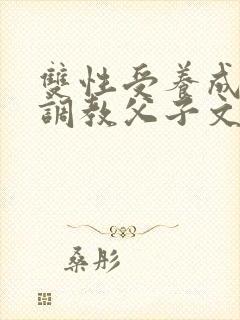 双性受养成生子调教父子文