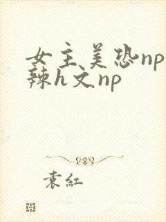 女主美恐np高辣h文np
