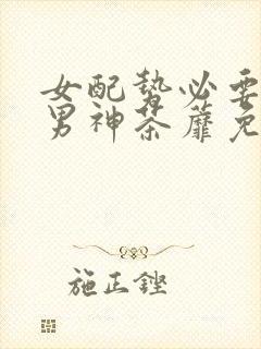 女配势必要扑倒男神茶蘼免费
