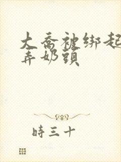 大乔被绑起来玩弄奶头