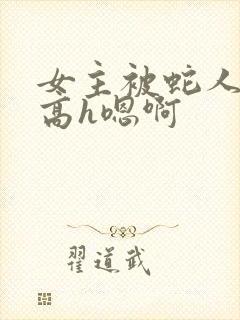 女主被蛇人双根高h嗯啊封面