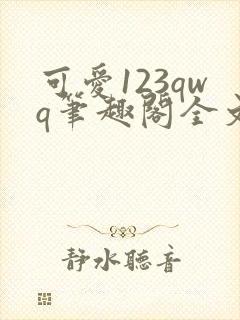 可爱123qwq笔趣阁全文下载
