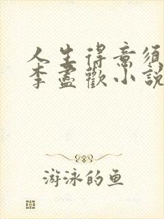 人生得意须纵欢李尽欢小说