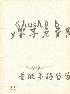 《hush》by响耳免费阅读