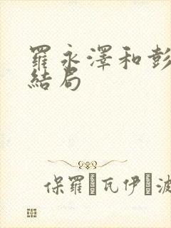 罗永泽和彭毕菲结局