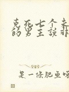 克死七个未婚妻的男主说非我不娶小说无弹窗